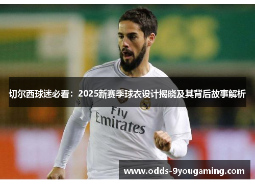 切尔西球迷必看：2025新赛季球衣设计揭晓及其背后故事解析