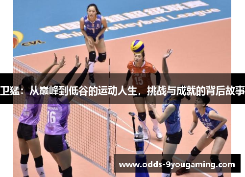 卫猛：从巅峰到低谷的运动人生，挑战与成就的背后故事