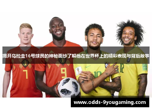 揭开乌拉圭16号球员的神秘面纱了解他在世界杯上的精彩表现与背后故事