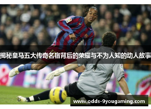 揭秘皇马五大传奇名宿背后的荣耀与不为人知的动人故事