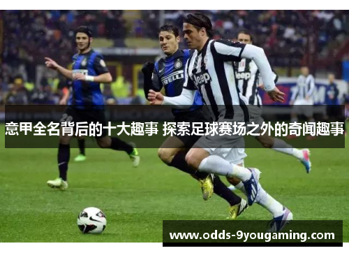 意甲全名背后的十大趣事 探索足球赛场之外的奇闻趣事
