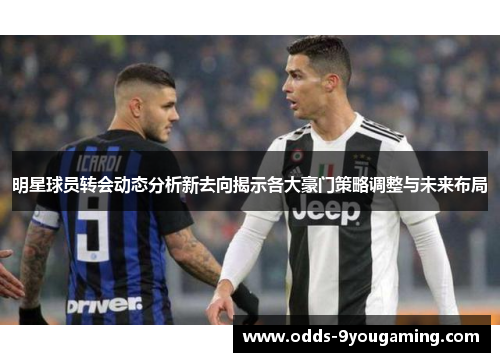 明星球员转会动态分析新去向揭示各大豪门策略调整与未来布局