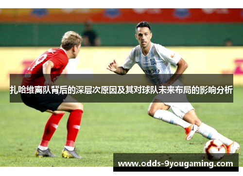 扎哈维离队背后的深层次原因及其对球队未来布局的影响分析