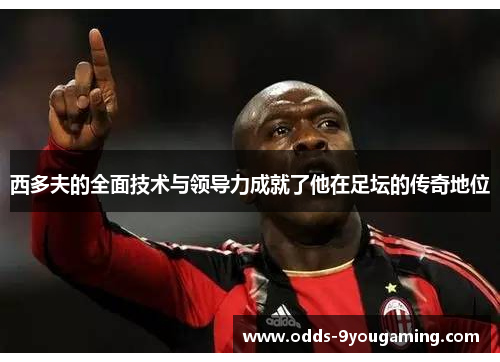 西多夫的全面技术与领导力成就了他在足坛的传奇地位