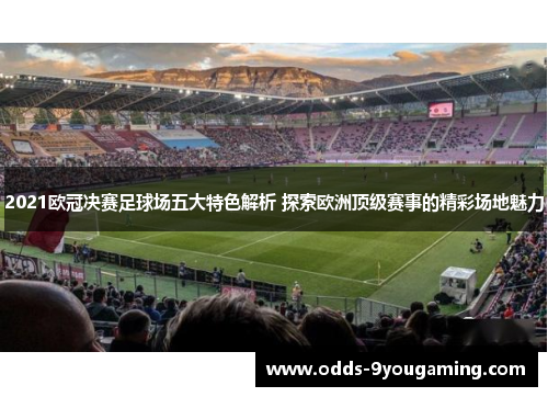 2021欧冠决赛足球场五大特色解析 探索欧洲顶级赛事的精彩场地魅力