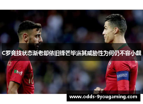 C罗竞技状态渐老却依旧锋芒毕露其威胁性为何仍不容小觑