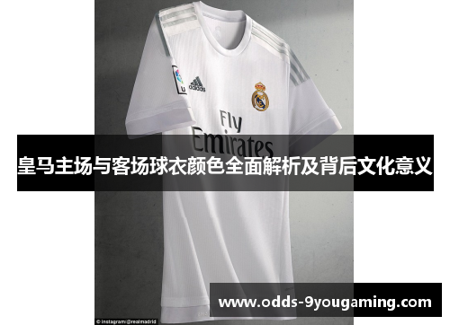 皇马主场与客场球衣颜色全面解析及背后文化意义