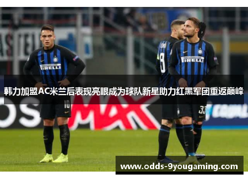 韩力加盟AC米兰后表现亮眼成为球队新星助力红黑军团重返巅峰