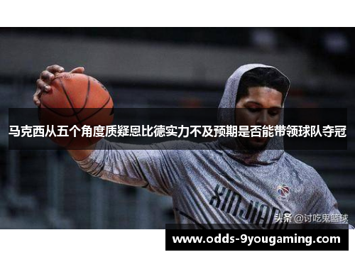 马克西从五个角度质疑恩比德实力不及预期是否能带领球队夺冠