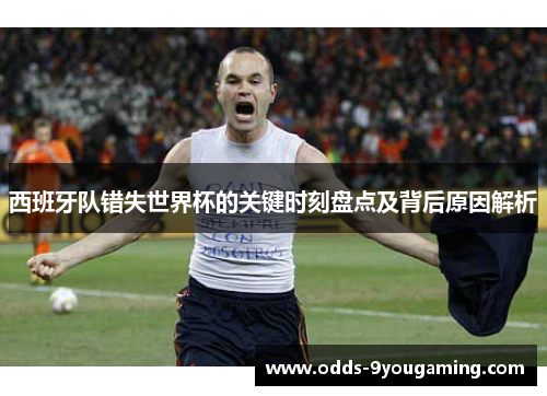 西班牙队错失世界杯的关键时刻盘点及背后原因解析
