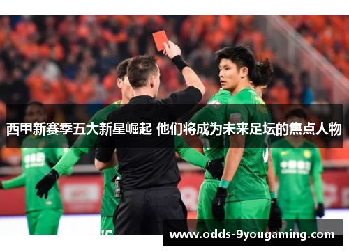 西甲新赛季五大新星崛起 他们将成为未来足坛的焦点人物