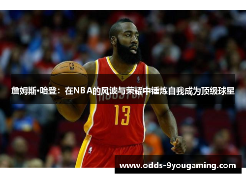 詹姆斯·哈登：在NBA的风波与荣耀中锤炼自我成为顶级球星
