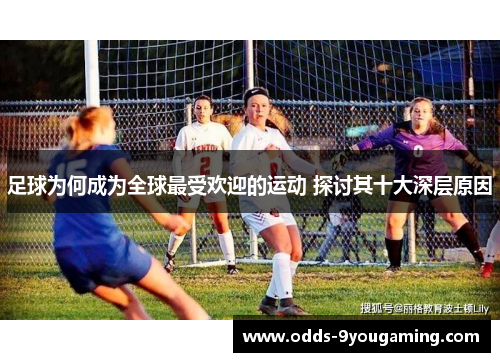 足球为何成为全球最受欢迎的运动 探讨其十大深层原因