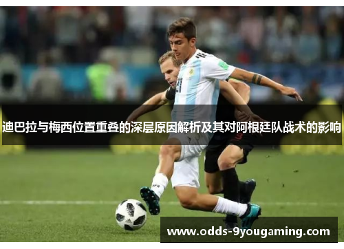 迪巴拉与梅西位置重叠的深层原因解析及其对阿根廷队战术的影响