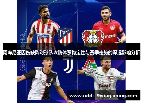 阿库尼亚因伤缺阵对球队攻防体系稳定性与赛季走势的深远影响分析