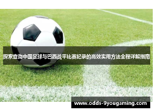 探索查询中国足球与巴西战平比赛纪录的高效实用方法全程详解指南