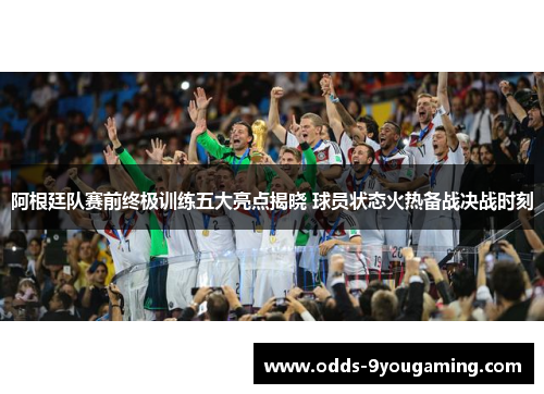 阿根廷队赛前终极训练五大亮点揭晓 球员状态火热备战决战时刻