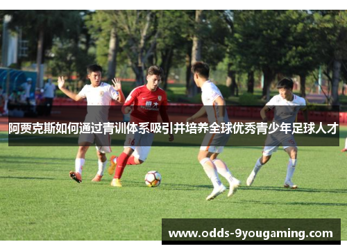 阿贾克斯如何通过青训体系吸引并培养全球优秀青少年足球人才