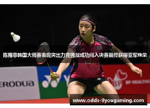 陈雨菲韩国大师赛表现突出力克强敌成功闯入决赛最终获得亚军殊荣 陈雨菲韩国大师赛表现突出力克强敌成功闯入决赛最终获得亚军殊荣